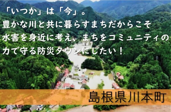 「いつか」は「今」。豊かな川と共に暮らすまちだからこそ水害を身近に考え、まちをコミュニティの力で守る防災タウンにしたい！　島根県川本町